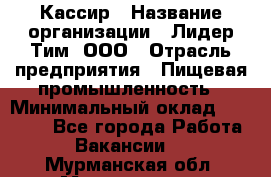 Кассир › Название организации ­ Лидер Тим, ООО › Отрасль предприятия ­ Пищевая промышленность › Минимальный оклад ­ 20 000 - Все города Работа » Вакансии   . Мурманская обл.,Мончегорск г.